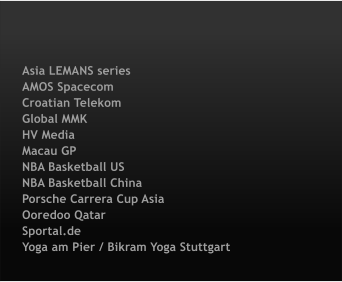 Asia LEMANS series AMOS Spacecom		 Croatian Telekom Global MMK HV Media Macau GP NBA Basketball US		 NBA Basketball China Porsche Carrera Cup Asia		 Ooredoo Qatar Sportal.de			 Yoga am Pier / Bikram Yoga Stuttgart